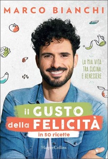 Marco Bianchi Il gusto della felicità in 50 ricette. La mia vita tra cucina e benessere